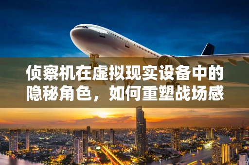 侦察机在虚拟现实设备中的隐秘角色，如何重塑战场感知？