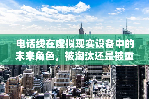 电话线在虚拟现实设备中的未来角色，被淘汰还是被重塑？