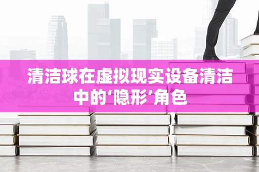 清洁球在虚拟现实设备清洁中的‘隐形’角色