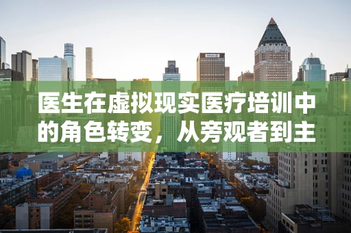 医生在虚拟现实医疗培训中的角色转变，从旁观者到主导者