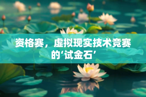 资格赛，虚拟现实技术竞赛的‘试金石’