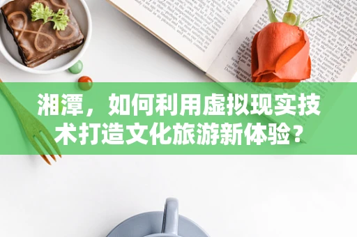 湘潭，如何利用虚拟现实技术打造文化旅游新体验？