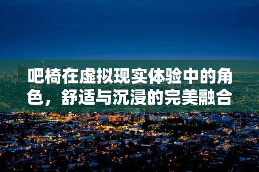 吧椅在虚拟现实体验中的角色，舒适与沉浸的完美融合？