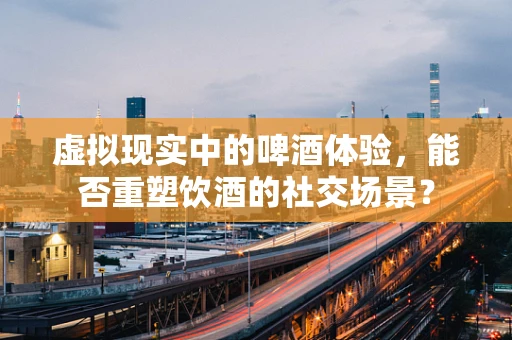 虚拟现实中的啤酒体验，能否重塑饮酒的社交场景？