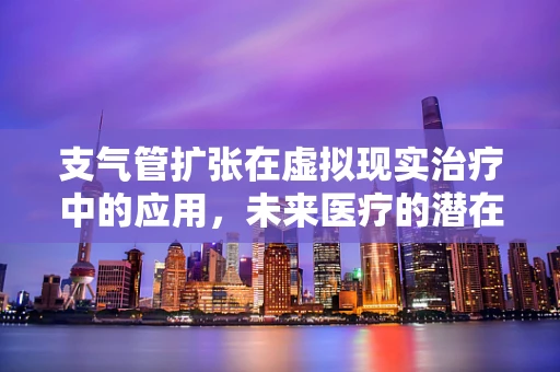 支气管扩张在虚拟现实治疗中的应用，未来医疗的潜在路径？