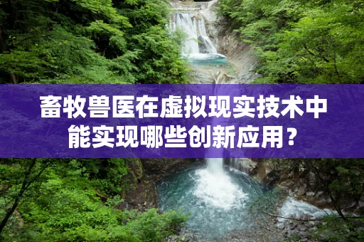 畜牧兽医在虚拟现实技术中能实现哪些创新应用？