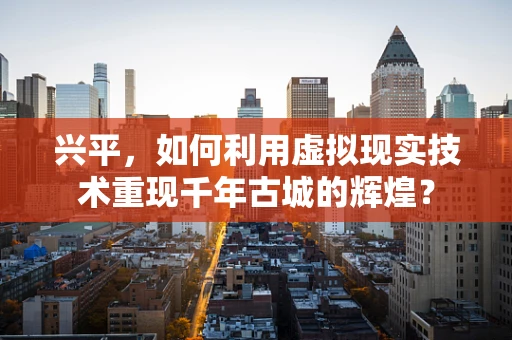 兴平，如何利用虚拟现实技术重现千年古城的辉煌？
