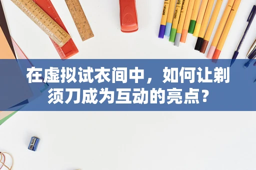 在虚拟试衣间中，如何让剃须刀成为互动的亮点？