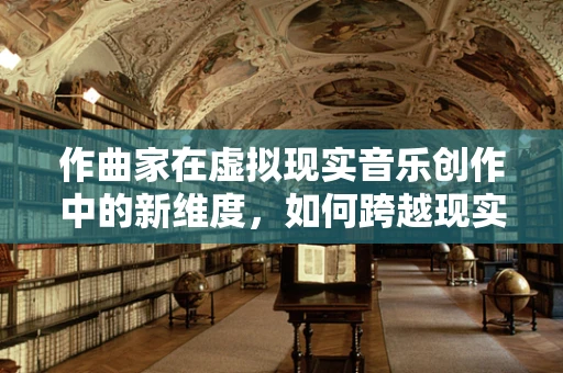 作曲家在虚拟现实音乐创作中的新维度，如何跨越现实的界限？