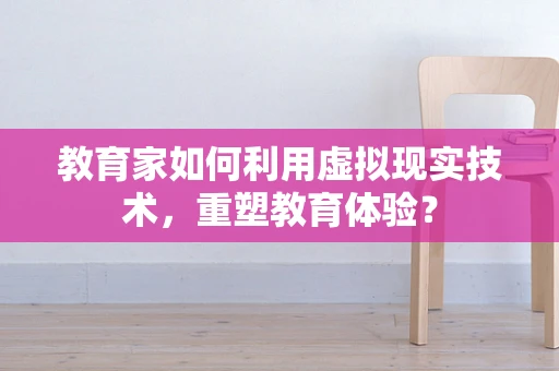 教育家如何利用虚拟现实技术，重塑教育体验？