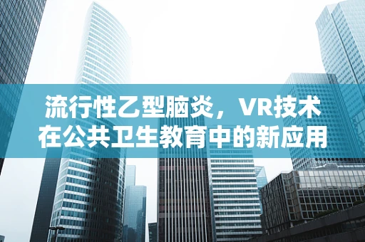 流行性乙型脑炎，VR技术在公共卫生教育中的新应用？