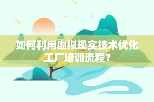 如何利用虚拟现实技术优化工厂培训流程？