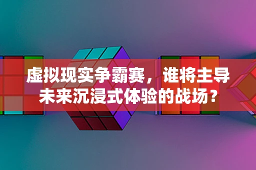 虚拟现实争霸赛，谁将主导未来沉浸式体验的战场？