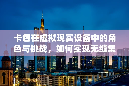 卡包在虚拟现实设备中的角色与挑战，如何实现无缝集成？