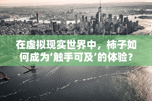 在虚拟现实世界中，柿子如何成为‘触手可及’的体验？