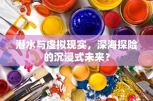 潜水与虚拟现实，深海探险的沉浸式未来？
