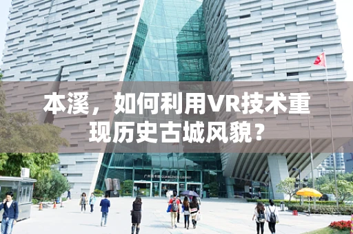 本溪，如何利用VR技术重现历史古城风貌？