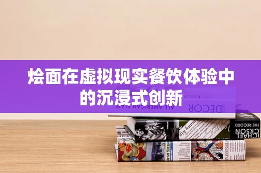 烩面在虚拟现实餐饮体验中的沉浸式创新