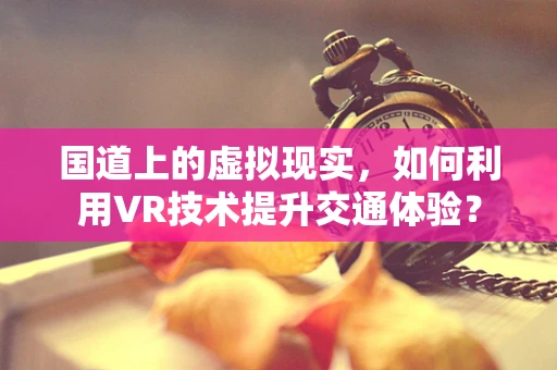 国道上的虚拟现实，如何利用VR技术提升交通体验？
