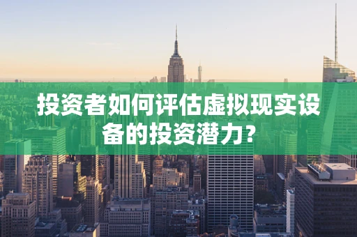 投资者如何评估虚拟现实设备的投资潜力？