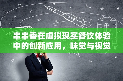 串串香在虚拟现实餐饮体验中的创新应用，味觉与视觉的双重盛宴？