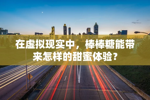 在虚拟现实中，棒棒糖能带来怎样的甜蜜体验？