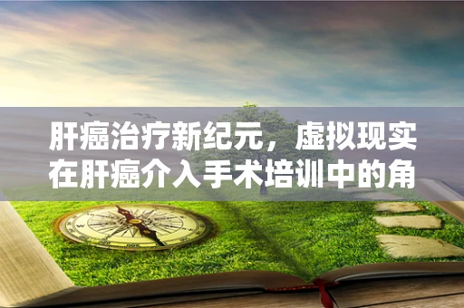 肝癌治疗新纪元，虚拟现实在肝癌介入手术培训中的角色与挑战