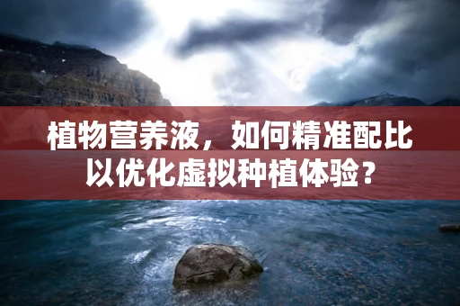 植物营养液，如何精准配比以优化虚拟种植体验？