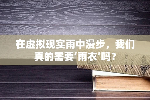 在虚拟现实雨中漫步，我们真的需要‘雨衣’吗？
