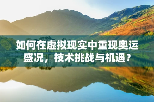 如何在虚拟现实中重现奥运盛况，技术挑战与机遇？