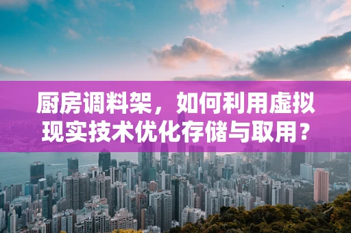 厨房调料架，如何利用虚拟现实技术优化存储与取用？
