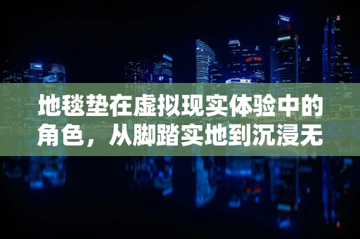 地毯垫在虚拟现实体验中的角色，从脚踏实地到沉浸无界