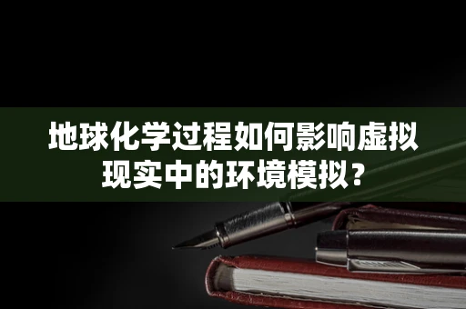 地球化学过程如何影响虚拟现实中的环境模拟？