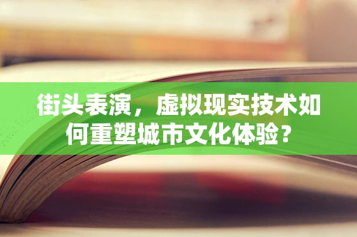 街头表演，虚拟现实技术如何重塑城市文化体验？