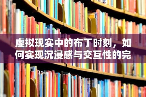 虚拟现实中的布丁时刻，如何实现沉浸感与交互性的完美融合？