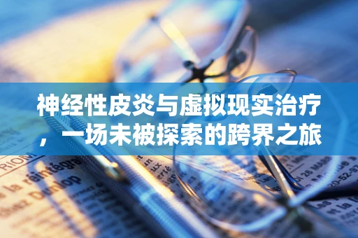 神经性皮炎与虚拟现实治疗，一场未被探索的跨界之旅？