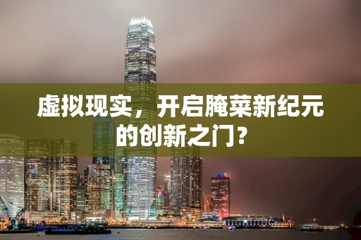 虚拟现实，开启腌菜新纪元的创新之门？