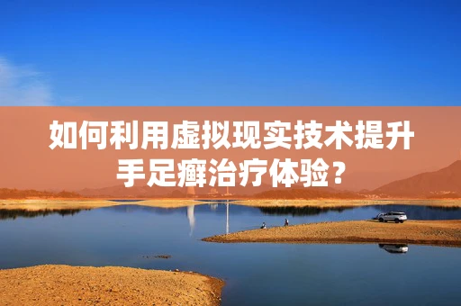 如何利用虚拟现实技术提升手足癣治疗体验？