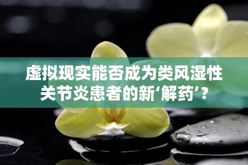 虚拟现实能否成为类风湿性关节炎患者的新‘解药’？