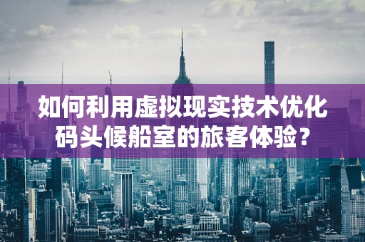 如何利用虚拟现实技术优化码头候船室的旅客体验？