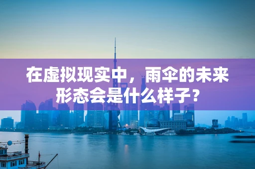 在虚拟现实中，雨伞的未来形态会是什么样子？
