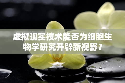 虚拟现实技术能否为细胞生物学研究开辟新视野？