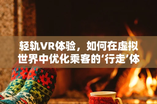 轻轨VR体验，如何在虚拟世界中优化乘客的‘行走’体验？