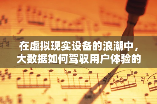 在虚拟现实设备的浪潮中，大数据如何驾驭用户体验的航向？
