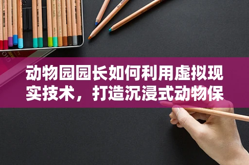 动物园园长如何利用虚拟现实技术，打造沉浸式动物保护教育新体验？