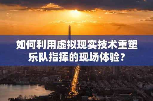 如何利用虚拟现实技术重塑乐队指挥的现场体验？