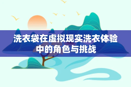 洗衣袋在虚拟现实洗衣体验中的角色与挑战