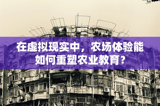在虚拟现实中，农场体验能如何重塑农业教育？