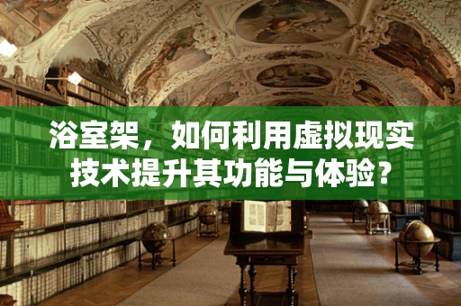 浴室架，如何利用虚拟现实技术提升其功能与体验？