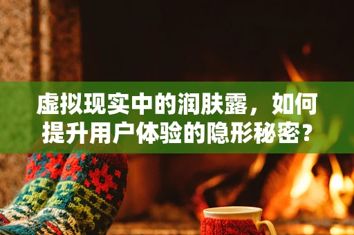 虚拟现实中的润肤露，如何提升用户体验的隐形秘密？